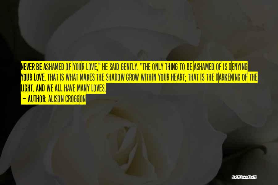 Alison Croggon Quotes: Never Be Ashamed Of Your Love, He Said Gently. The Only Thing To Be Ashamed Of Is Denying Your Love.