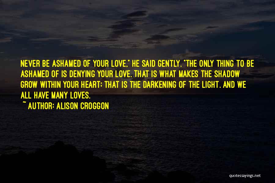 Alison Croggon Quotes: Never Be Ashamed Of Your Love, He Said Gently. The Only Thing To Be Ashamed Of Is Denying Your Love.