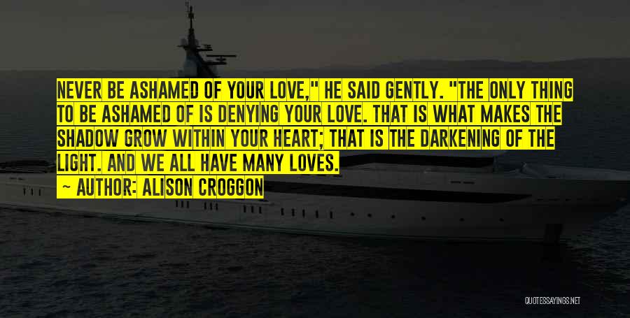 Alison Croggon Quotes: Never Be Ashamed Of Your Love, He Said Gently. The Only Thing To Be Ashamed Of Is Denying Your Love.