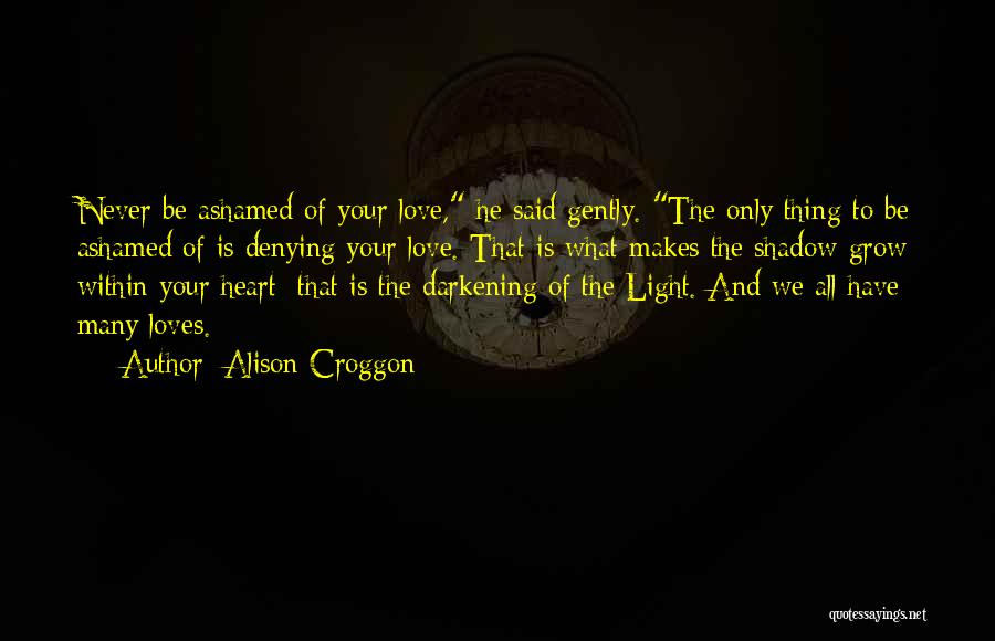 Alison Croggon Quotes: Never Be Ashamed Of Your Love, He Said Gently. The Only Thing To Be Ashamed Of Is Denying Your Love.