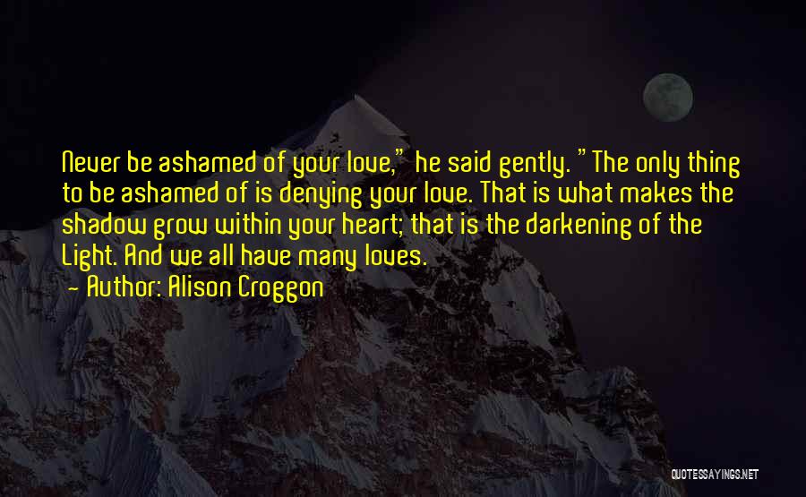 Alison Croggon Quotes: Never Be Ashamed Of Your Love, He Said Gently. The Only Thing To Be Ashamed Of Is Denying Your Love.