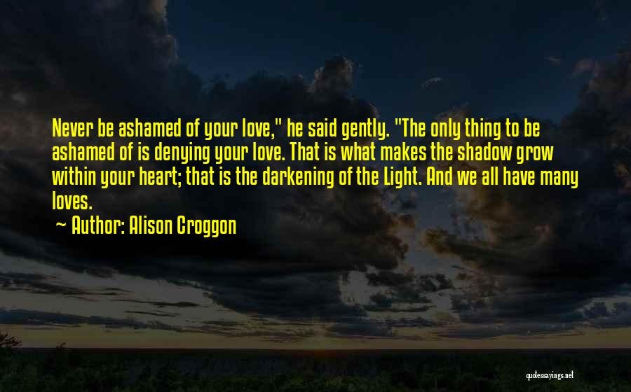 Alison Croggon Quotes: Never Be Ashamed Of Your Love, He Said Gently. The Only Thing To Be Ashamed Of Is Denying Your Love.