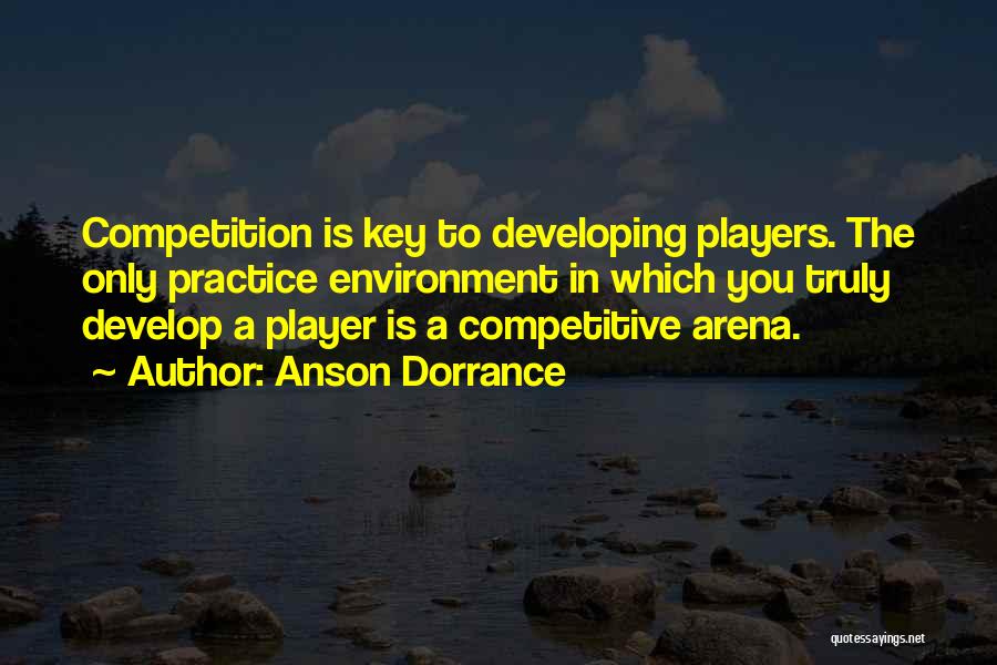 Anson Dorrance Quotes: Competition Is Key To Developing Players. The Only Practice Environment In Which You Truly Develop A Player Is A Competitive