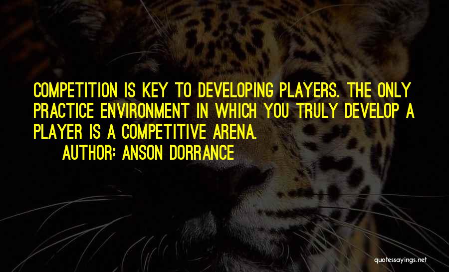 Anson Dorrance Quotes: Competition Is Key To Developing Players. The Only Practice Environment In Which You Truly Develop A Player Is A Competitive