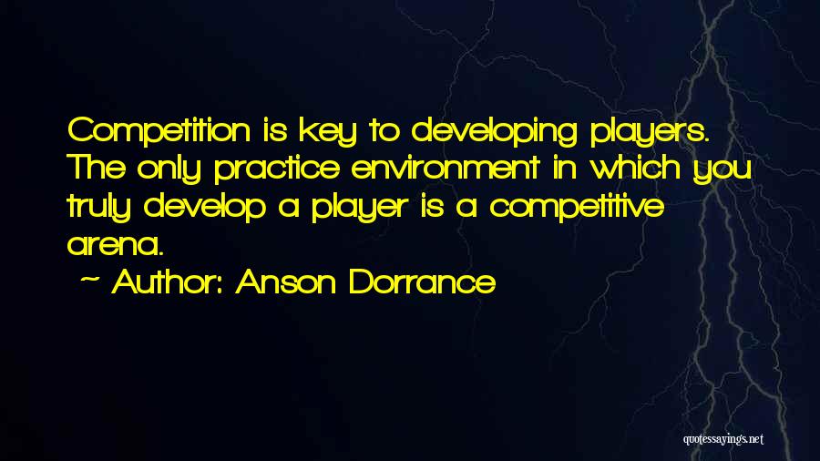 Anson Dorrance Quotes: Competition Is Key To Developing Players. The Only Practice Environment In Which You Truly Develop A Player Is A Competitive