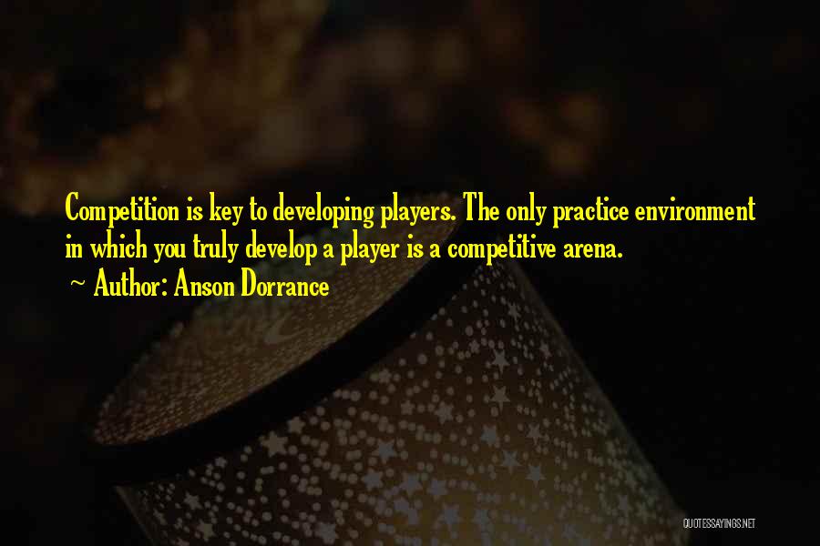 Anson Dorrance Quotes: Competition Is Key To Developing Players. The Only Practice Environment In Which You Truly Develop A Player Is A Competitive