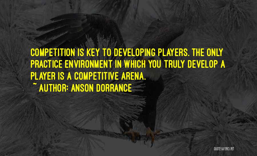 Anson Dorrance Quotes: Competition Is Key To Developing Players. The Only Practice Environment In Which You Truly Develop A Player Is A Competitive