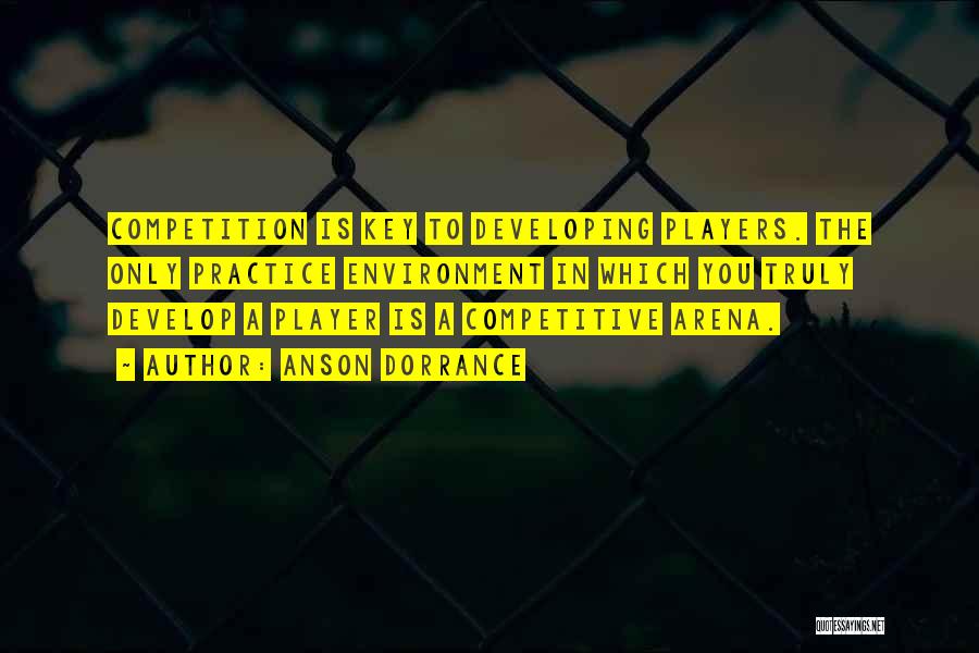 Anson Dorrance Quotes: Competition Is Key To Developing Players. The Only Practice Environment In Which You Truly Develop A Player Is A Competitive