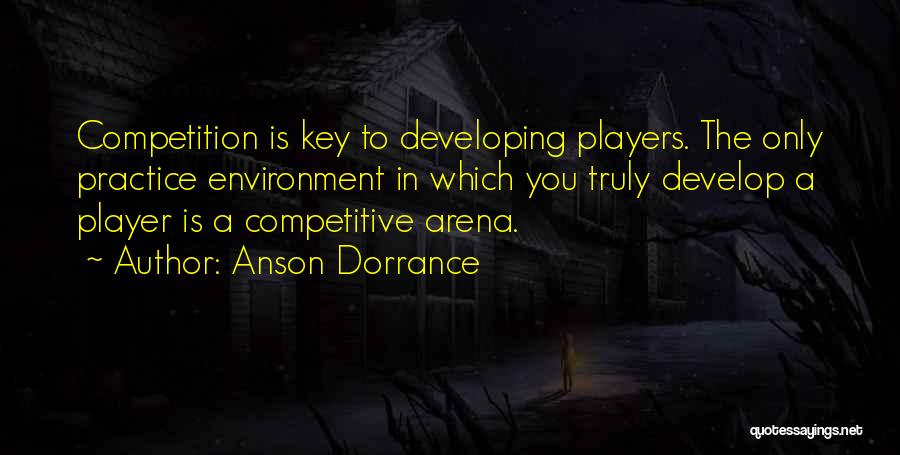 Anson Dorrance Quotes: Competition Is Key To Developing Players. The Only Practice Environment In Which You Truly Develop A Player Is A Competitive