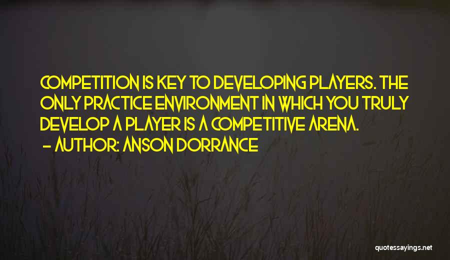 Anson Dorrance Quotes: Competition Is Key To Developing Players. The Only Practice Environment In Which You Truly Develop A Player Is A Competitive