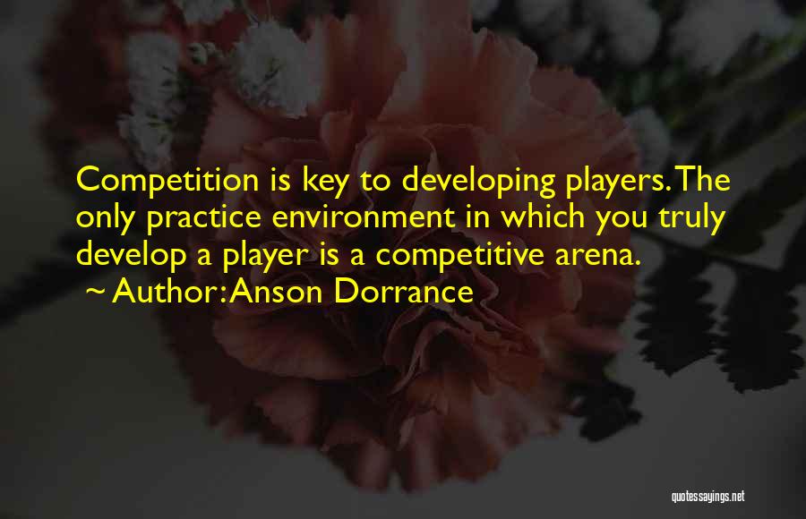 Anson Dorrance Quotes: Competition Is Key To Developing Players. The Only Practice Environment In Which You Truly Develop A Player Is A Competitive