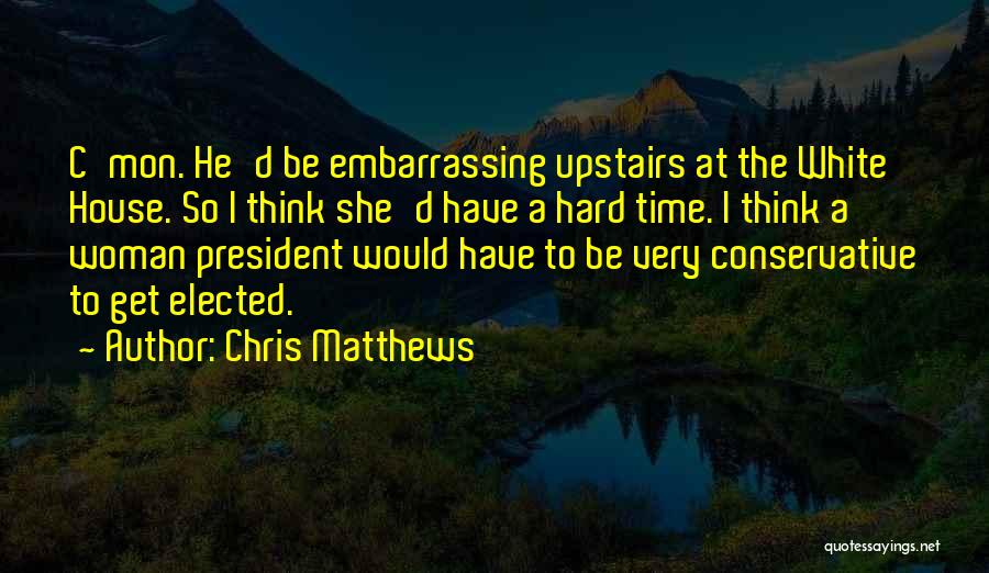 Chris Matthews Quotes: C'mon. He'd Be Embarrassing Upstairs At The White House. So I Think She'd Have A Hard Time. I Think A