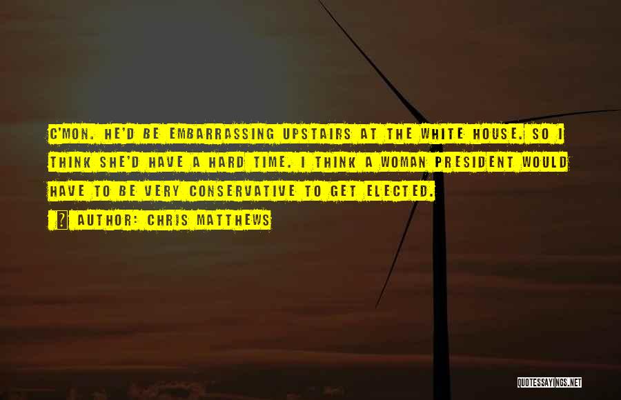 Chris Matthews Quotes: C'mon. He'd Be Embarrassing Upstairs At The White House. So I Think She'd Have A Hard Time. I Think A