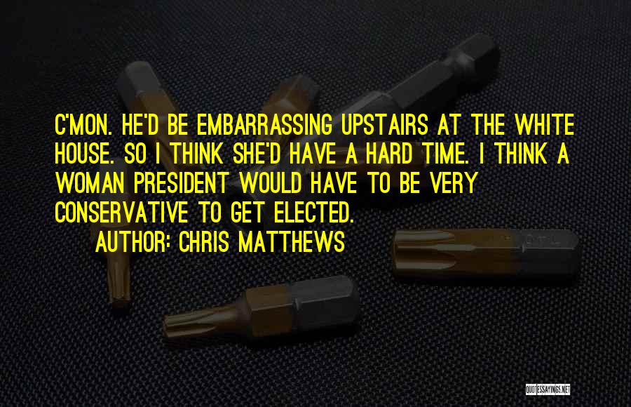 Chris Matthews Quotes: C'mon. He'd Be Embarrassing Upstairs At The White House. So I Think She'd Have A Hard Time. I Think A