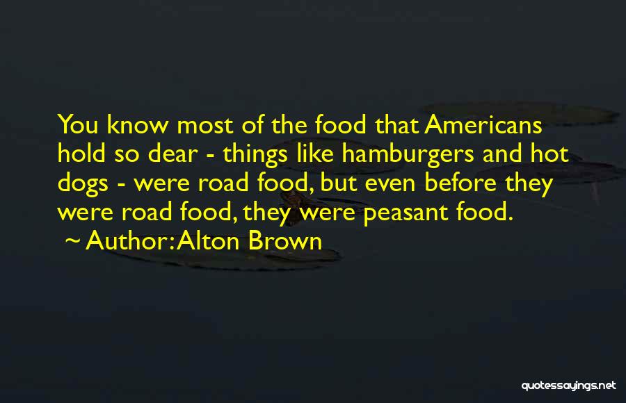 Alton Brown Quotes: You Know Most Of The Food That Americans Hold So Dear - Things Like Hamburgers And Hot Dogs - Were