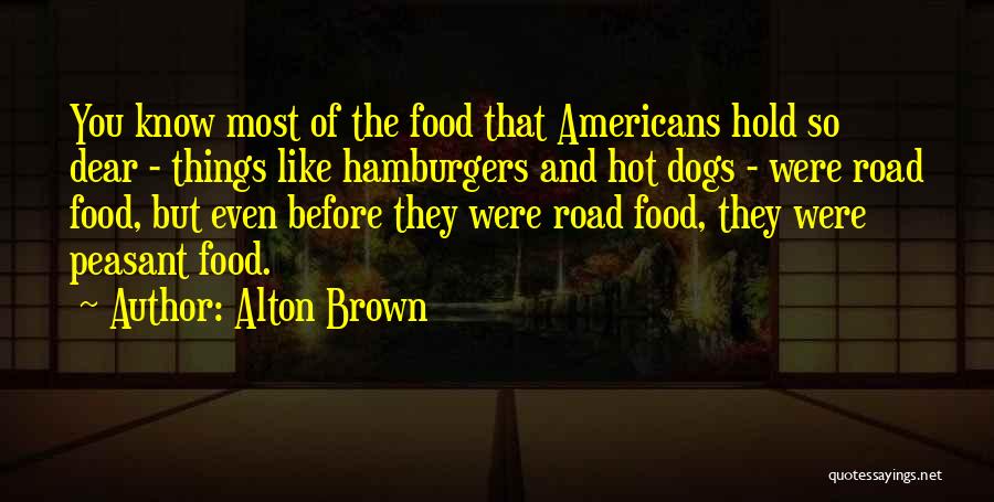 Alton Brown Quotes: You Know Most Of The Food That Americans Hold So Dear - Things Like Hamburgers And Hot Dogs - Were