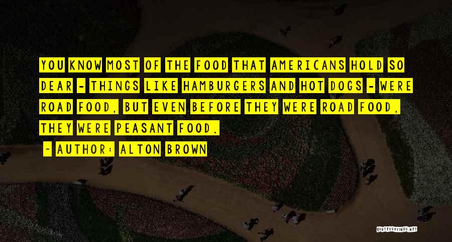 Alton Brown Quotes: You Know Most Of The Food That Americans Hold So Dear - Things Like Hamburgers And Hot Dogs - Were