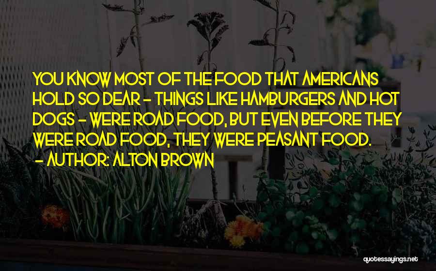 Alton Brown Quotes: You Know Most Of The Food That Americans Hold So Dear - Things Like Hamburgers And Hot Dogs - Were