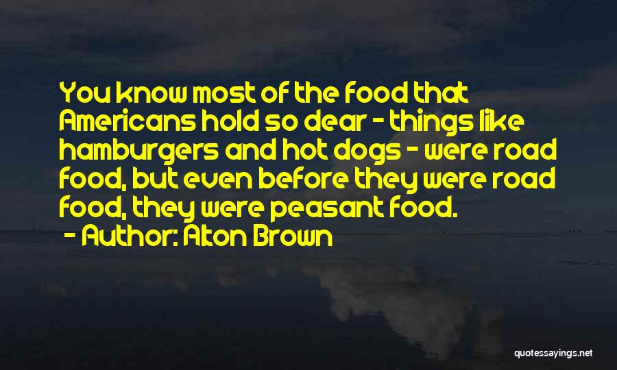 Alton Brown Quotes: You Know Most Of The Food That Americans Hold So Dear - Things Like Hamburgers And Hot Dogs - Were