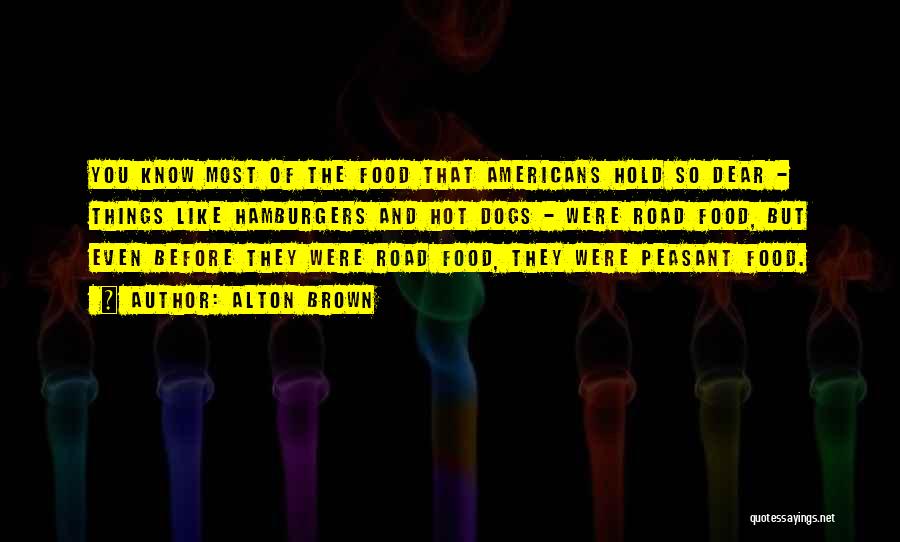 Alton Brown Quotes: You Know Most Of The Food That Americans Hold So Dear - Things Like Hamburgers And Hot Dogs - Were