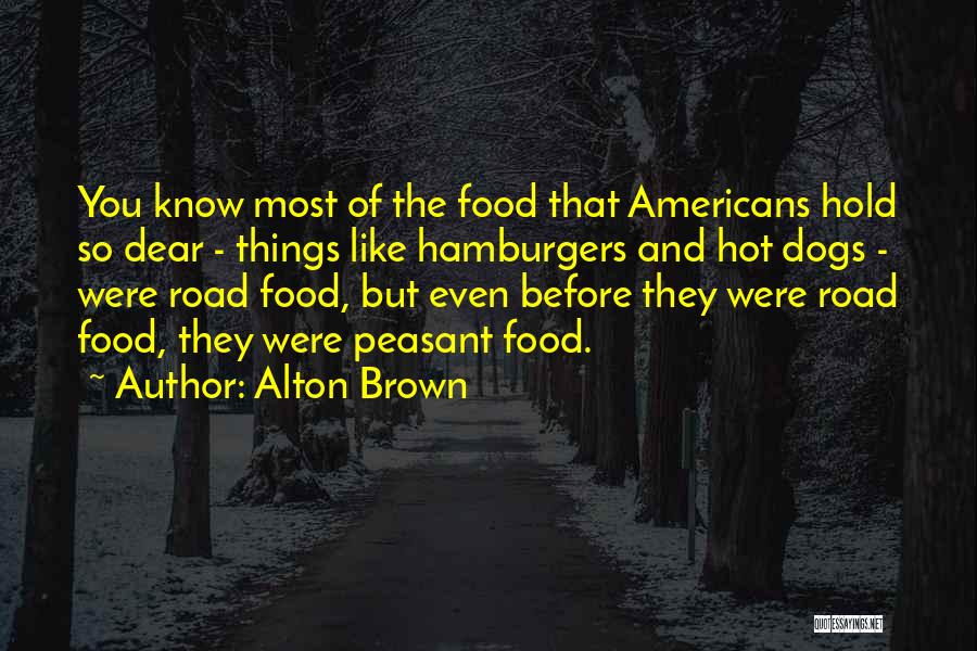 Alton Brown Quotes: You Know Most Of The Food That Americans Hold So Dear - Things Like Hamburgers And Hot Dogs - Were