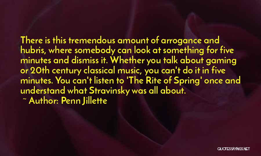 Penn Jillette Quotes: There Is This Tremendous Amount Of Arrogance And Hubris, Where Somebody Can Look At Something For Five Minutes And Dismiss