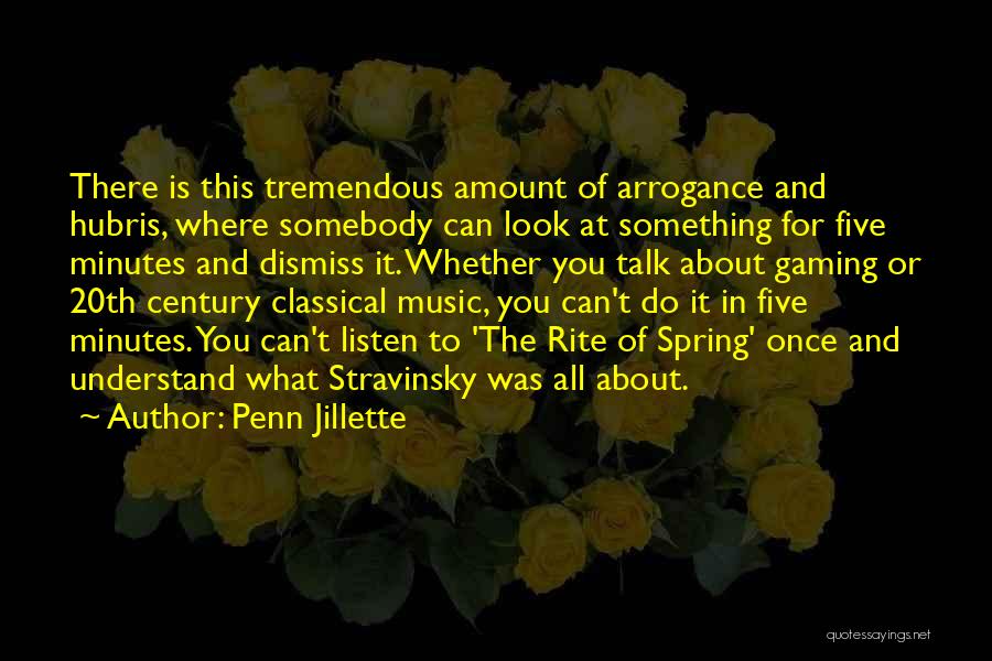 Penn Jillette Quotes: There Is This Tremendous Amount Of Arrogance And Hubris, Where Somebody Can Look At Something For Five Minutes And Dismiss