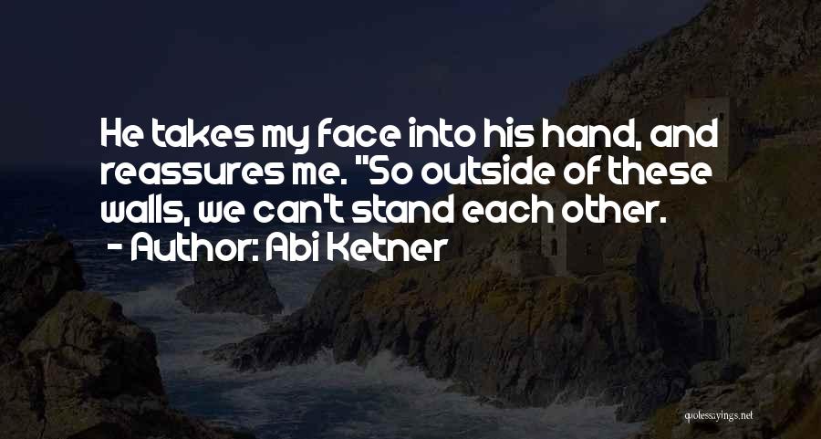 Abi Ketner Quotes: He Takes My Face Into His Hand, And Reassures Me. So Outside Of These Walls, We Can't Stand Each Other.