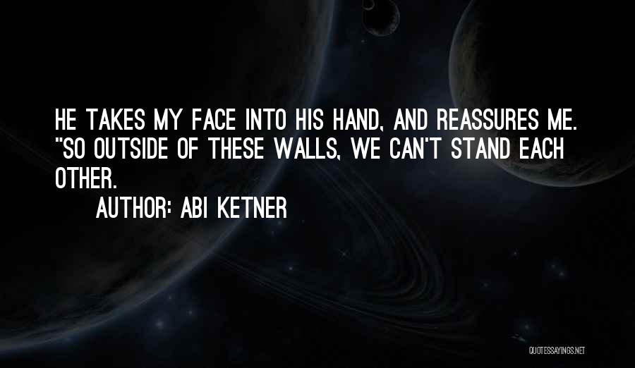 Abi Ketner Quotes: He Takes My Face Into His Hand, And Reassures Me. So Outside Of These Walls, We Can't Stand Each Other.