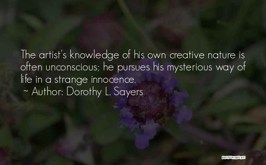 Dorothy L. Sayers Quotes: The Artist's Knowledge Of His Own Creative Nature Is Often Unconscious; He Pursues His Mysterious Way Of Life In A