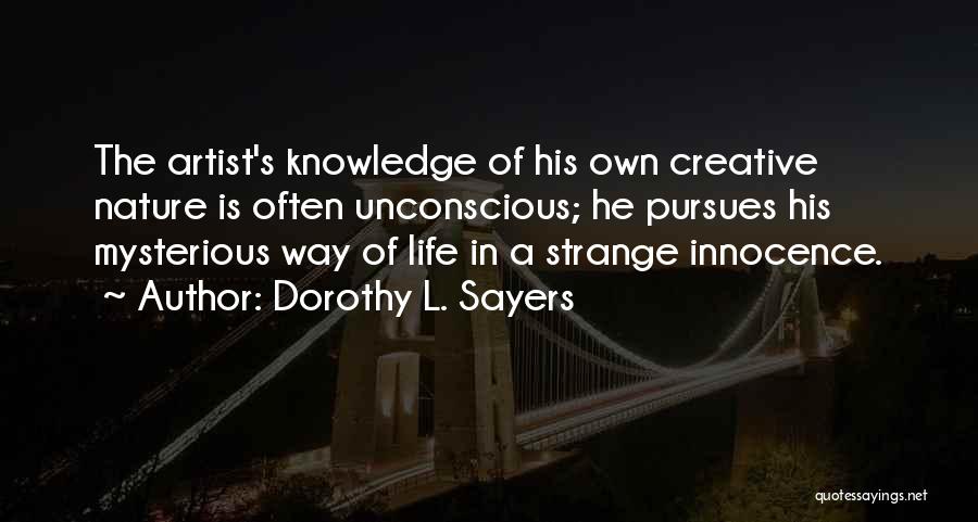 Dorothy L. Sayers Quotes: The Artist's Knowledge Of His Own Creative Nature Is Often Unconscious; He Pursues His Mysterious Way Of Life In A