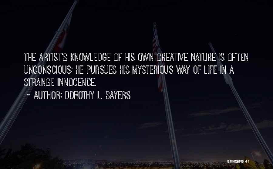 Dorothy L. Sayers Quotes: The Artist's Knowledge Of His Own Creative Nature Is Often Unconscious; He Pursues His Mysterious Way Of Life In A