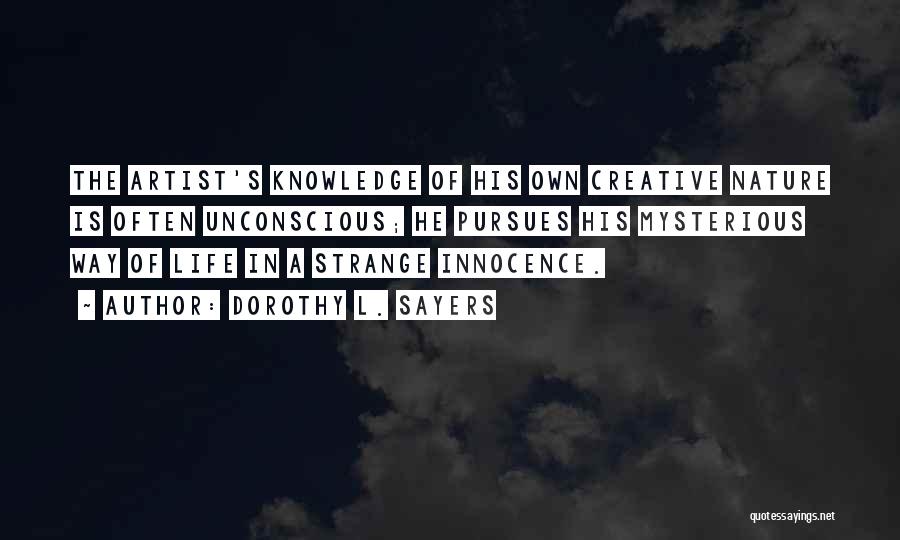 Dorothy L. Sayers Quotes: The Artist's Knowledge Of His Own Creative Nature Is Often Unconscious; He Pursues His Mysterious Way Of Life In A
