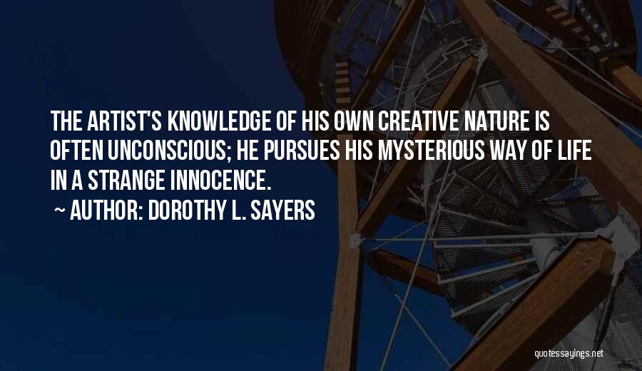 Dorothy L. Sayers Quotes: The Artist's Knowledge Of His Own Creative Nature Is Often Unconscious; He Pursues His Mysterious Way Of Life In A