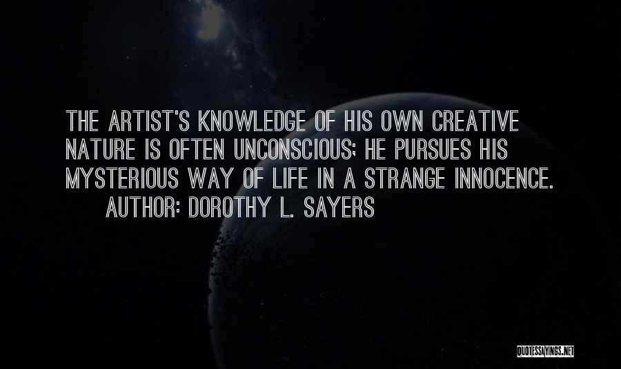 Dorothy L. Sayers Quotes: The Artist's Knowledge Of His Own Creative Nature Is Often Unconscious; He Pursues His Mysterious Way Of Life In A