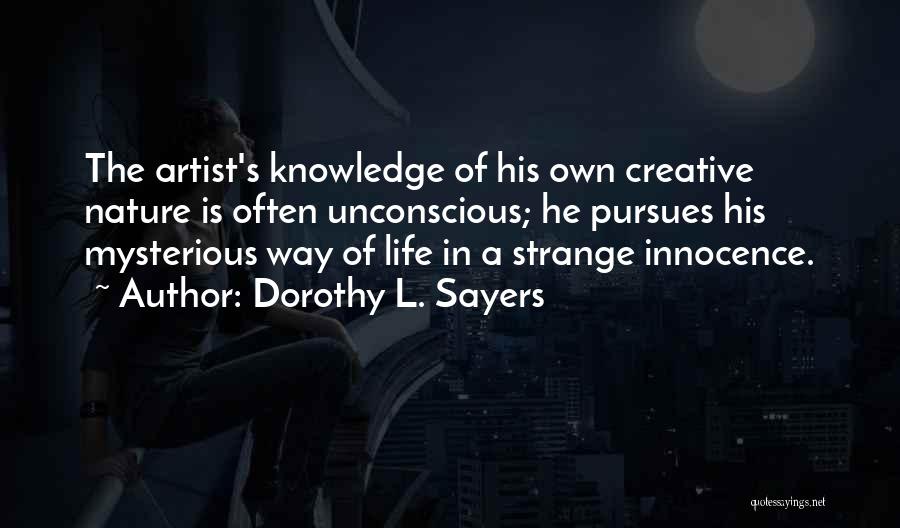 Dorothy L. Sayers Quotes: The Artist's Knowledge Of His Own Creative Nature Is Often Unconscious; He Pursues His Mysterious Way Of Life In A