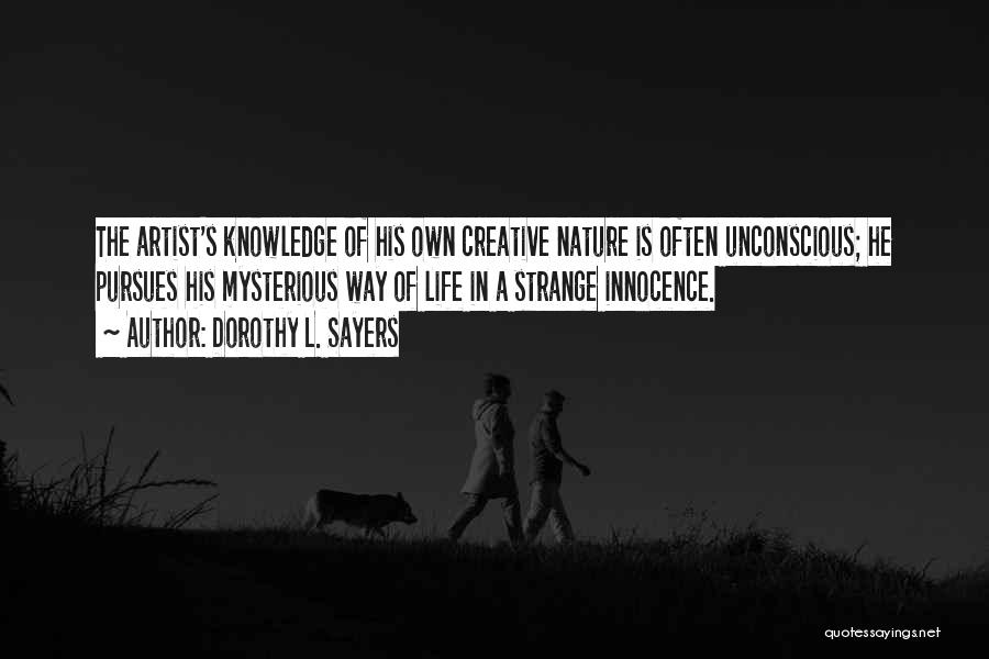 Dorothy L. Sayers Quotes: The Artist's Knowledge Of His Own Creative Nature Is Often Unconscious; He Pursues His Mysterious Way Of Life In A