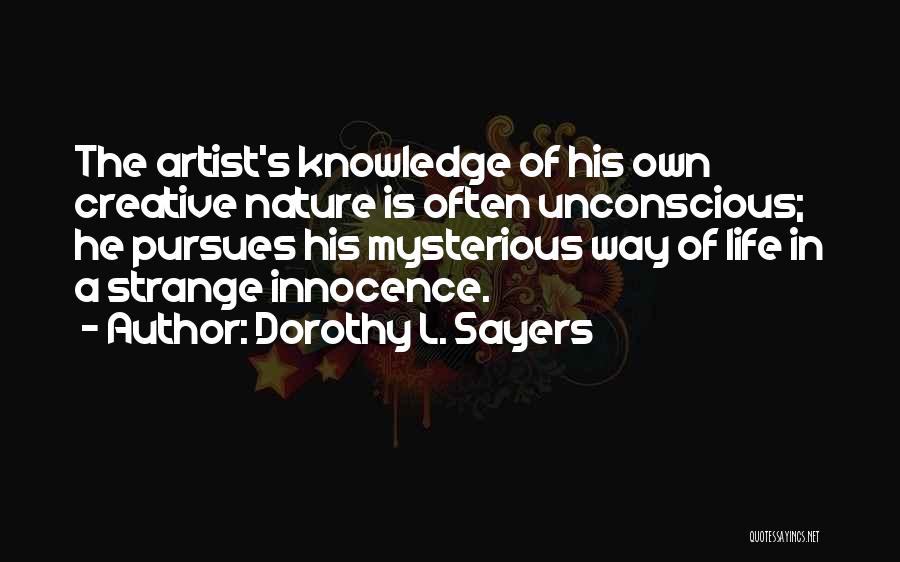 Dorothy L. Sayers Quotes: The Artist's Knowledge Of His Own Creative Nature Is Often Unconscious; He Pursues His Mysterious Way Of Life In A