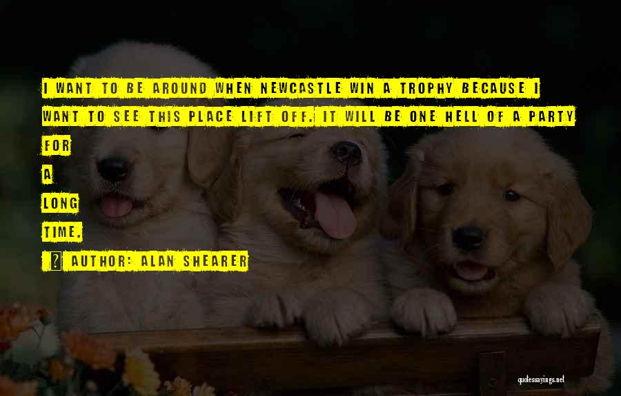 Alan Shearer Quotes: I Want To Be Around When Newcastle Win A Trophy Because I Want To See This Place Lift Off. It