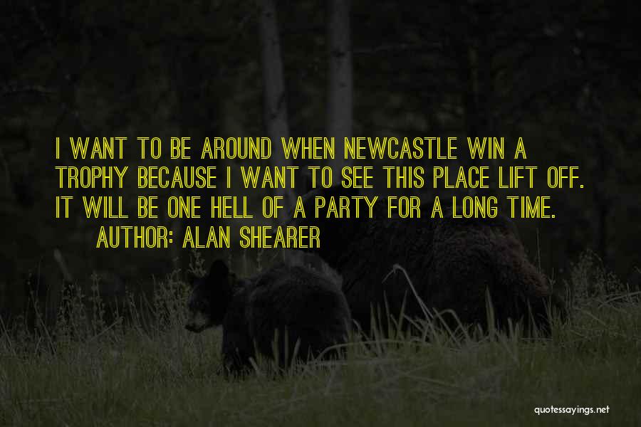 Alan Shearer Quotes: I Want To Be Around When Newcastle Win A Trophy Because I Want To See This Place Lift Off. It