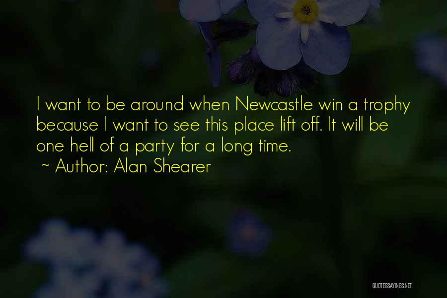 Alan Shearer Quotes: I Want To Be Around When Newcastle Win A Trophy Because I Want To See This Place Lift Off. It