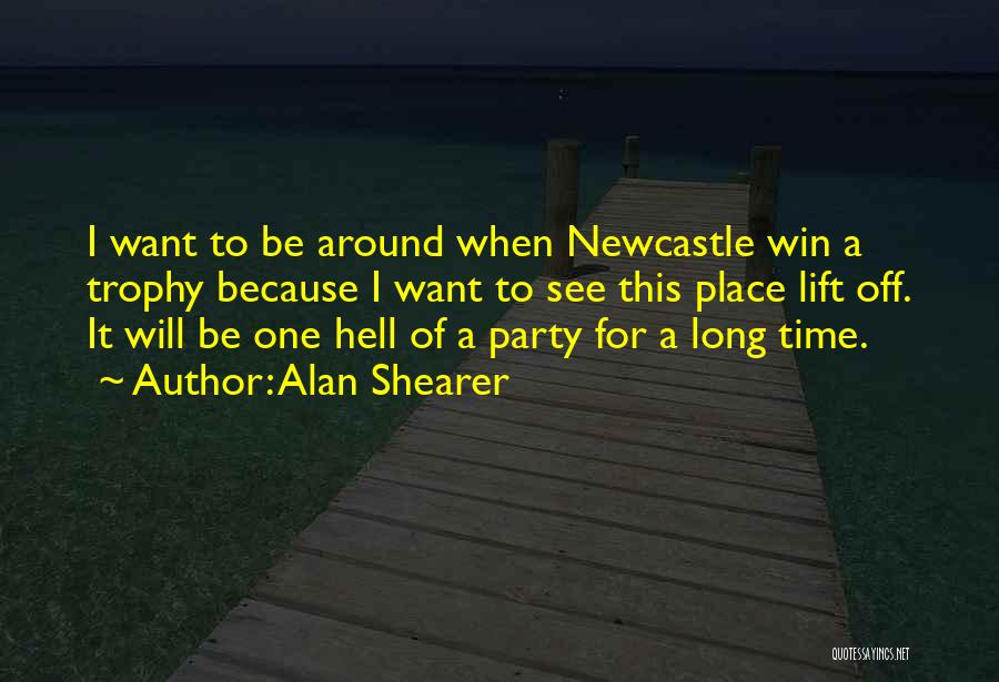 Alan Shearer Quotes: I Want To Be Around When Newcastle Win A Trophy Because I Want To See This Place Lift Off. It