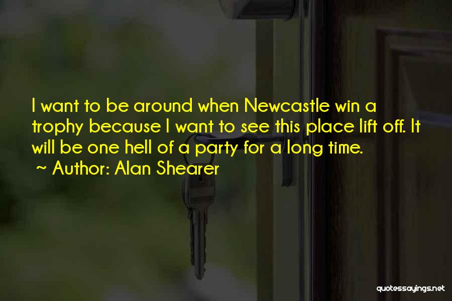 Alan Shearer Quotes: I Want To Be Around When Newcastle Win A Trophy Because I Want To See This Place Lift Off. It