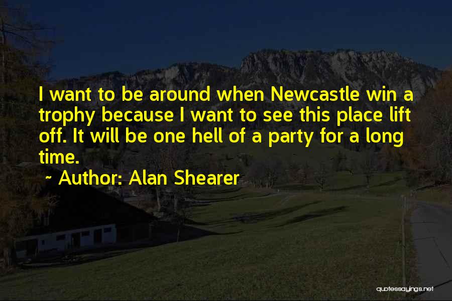 Alan Shearer Quotes: I Want To Be Around When Newcastle Win A Trophy Because I Want To See This Place Lift Off. It