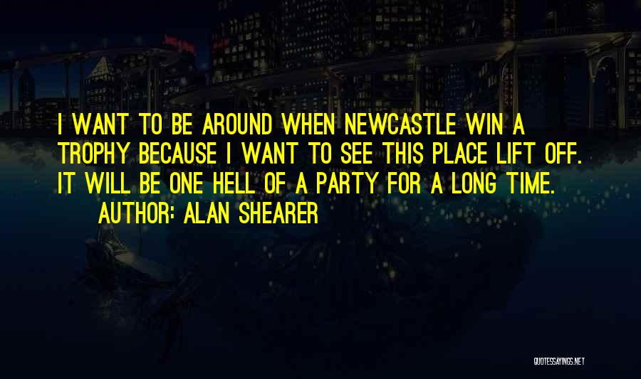 Alan Shearer Quotes: I Want To Be Around When Newcastle Win A Trophy Because I Want To See This Place Lift Off. It