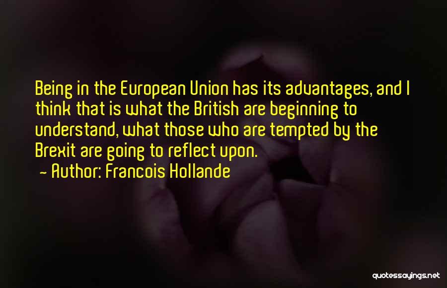 Francois Hollande Quotes: Being In The European Union Has Its Advantages, And I Think That Is What The British Are Beginning To Understand,