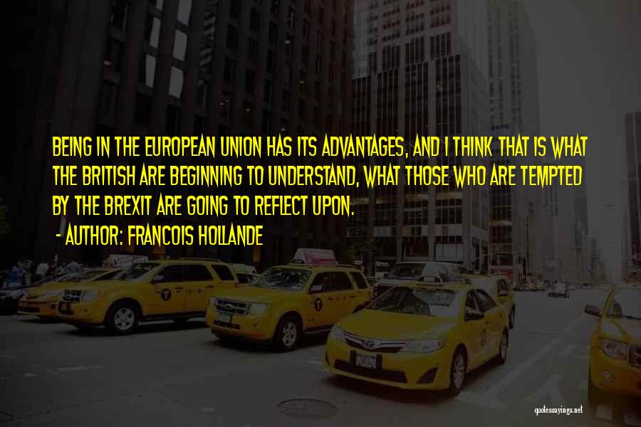 Francois Hollande Quotes: Being In The European Union Has Its Advantages, And I Think That Is What The British Are Beginning To Understand,
