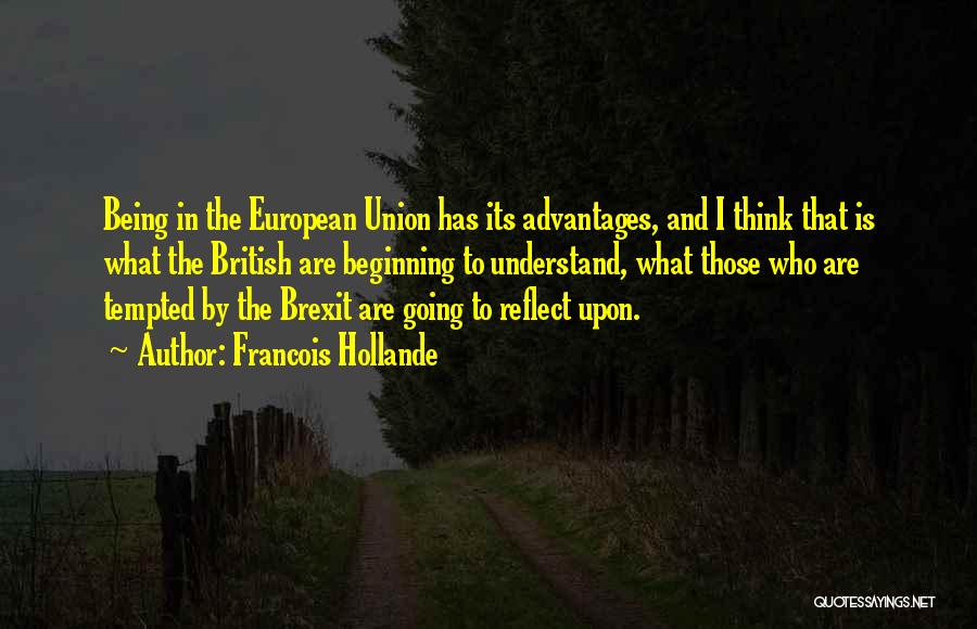 Francois Hollande Quotes: Being In The European Union Has Its Advantages, And I Think That Is What The British Are Beginning To Understand,