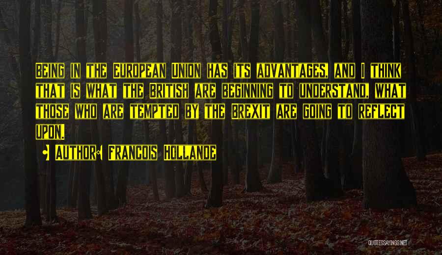 Francois Hollande Quotes: Being In The European Union Has Its Advantages, And I Think That Is What The British Are Beginning To Understand,