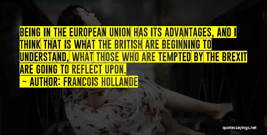 Francois Hollande Quotes: Being In The European Union Has Its Advantages, And I Think That Is What The British Are Beginning To Understand,